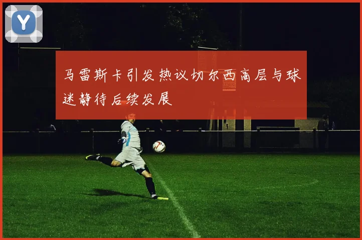 马雷斯卡引发热议切尔西高层与球迷静待后续发展